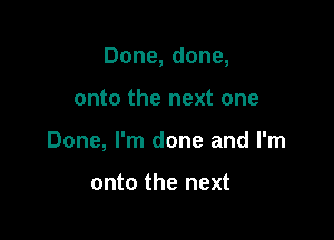 Done, done,

onto the next one
Done, I'm done and I'm

onto the next