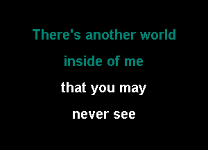 There's another world

inside of me

that you may

never see