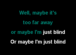 Well, maybe it's
too far away

or maybe I'm just blind

Or maybe I'm just blind