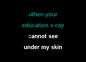 When your

education x-ray

cannot see

under my skin