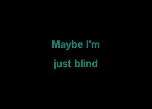 Maybe I'm

just blind