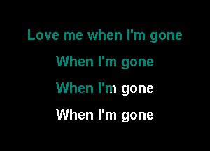 Love me when I'm gone
When I'm gone

When I'm gone

When I'm gone