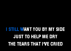 I STILL WANT YOU BY MY SIDE
JUST TO HELP ME DRY
THE TEARS THAT I'VE CRIED