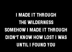 I MADE IT THROUGH
THE WILDERNESS
SOMEHOW I MADE IT THROUGH
DIDN'T KNOW HOW LOST I WAS
UHTILI FOUND YOU