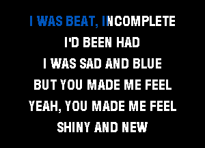 I WAS BERT, INCOMPLETE
I'D BEEN HAD
I WAS SAD MID BLUE
BUT YOU MADE ME FEEL
YEAH, YOU MADE ME FEEL
SHINY AND NEW