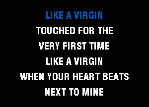 LIKE A VIRGIN
TOUCHED FOR THE
VERY FIRST TIME
LIKE A VIRGIN
WHEN YOUR HEART BEATS
HEXT T0 MINE