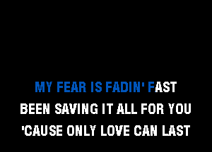 MY FEAR IS FADIH' FAST
BEEN SAVING IT ALL FOR YOU
'CAU SE ONLY LOVE CAN LAST
