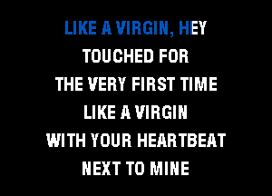 LIKE R VIRGIN, HEY
TOUCHED FOR
THE VERY FIRST TIME
LIKE A VIRGIN
WITH YOUR HEAHTBEAT

NEXT T0 MINE l