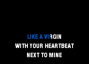 LIKE A VIRGIN
WITH YOUR HEARTBEAT
NEXT T0 MINE