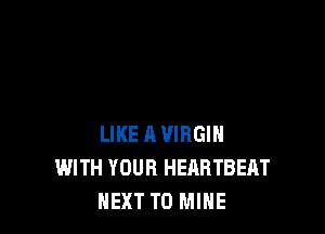 LIKE A VIRGIN
WITH YOUR HEARTBEAT
NEXT T0 MINE