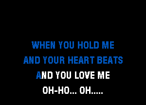 WHEN YOU HOLD ME

AND YOUR HEART BEATS
AND YOU LOVE ME
OH-HO... 0H .....
