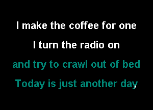 I make the coffee for one
I turn the radio on

and try to crawl out of bed

Today is just another day