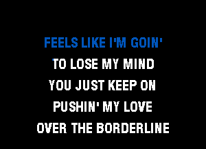 FEELS LIKE I'M GOIN'
TO LOSE MY MIND
YOU JUST KEEP ON
PUSHIH' MY LOVE

OVER THE BORDERLIHE l