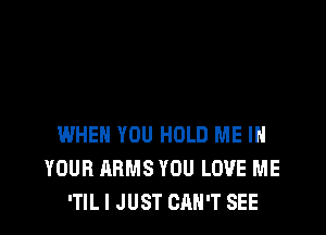 WHEN YOU HOLD ME IN
YOUR ARMS YOU LOVE ME
'TIL I JUST CAN'T SEE