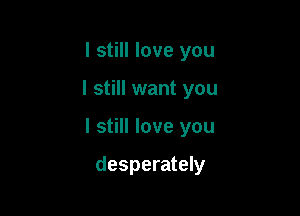 I still love you

I still want you

I still love you

desperately
