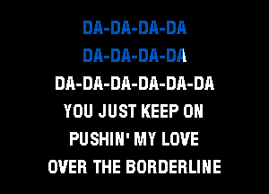 DA-DA-DA-DA
DA-DA-DA-DA
DA-DA-DA-DA-DA-DA
YOU JUST KEEP ON
PUSHIH' MY LOVE

OVER THE BORDERLIHE l