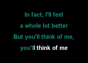 In fact, I'll feel

a whole lot better

But you'll think of me,

you'll think of me