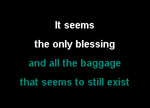 It seems

the only blessing

and all the baggage

that seems to still exist