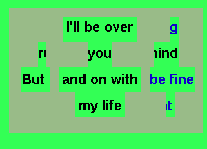 I'll be over 9
n you nd
But . and on with be fine

my life It