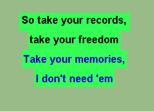 So take your records,
take your freedom
Take your memories,

I don't need 'em