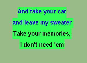 And take your cat
and leave my sweater
Take your memories,

I don't need 'em