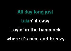 All day long just

takin' it easy

Layin' in the hammock

where it's nice and breezy