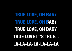 TRUE LOVE, 0H BABY
TRUE LOVE, 0H BABY
TRUE LOVE, 0H BABY
TRUE LOVE IT'S TRUE...

LA-LA-LA-LA-LA-LA-LA l