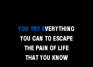 YOU TRY EVERYTHING

YOU CAN TO ESCAPE
THE PAIN OF LIFE
THAT YOU KNOW