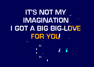 IT'S NOT MY -
IMAGINATION
I GOT A BIG BlG-LOUE

- FOR YOU

I i