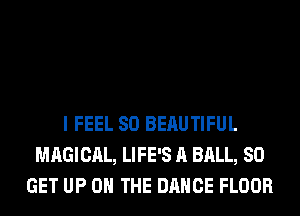 I FEEL SO BERUTIFUL
MAGICAL, LIFE'S A BALL, 80
GET UP ON THE DANCE FLOOR