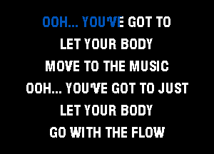00H... YOU'VE GOT TO
LET YOUR BODY
MOVE TO THE MUSIC
00H... YOU'VE GOT TO JUST
LET YOUR BODY

GO WITH THE FLOW l