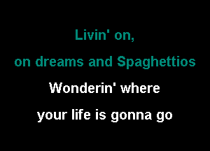 Livin' on,

on dreams and Spaghettios

Wonderin' where

your life is gonna go