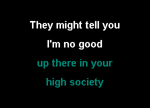 They might tell you
I'm no good

up there in your

high society