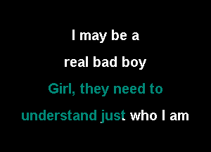 I may be a
real bad boy
Girl, they need to

understand just who I am