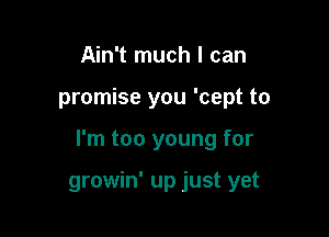 Ain't much I can

promise you 'cept to

I'm too young for

growin' up just yet