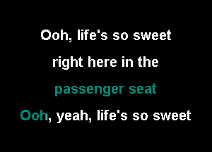 Ooh, life's so sweet
right here in the

passenger seat

Ooh, yeah, life's so sweet