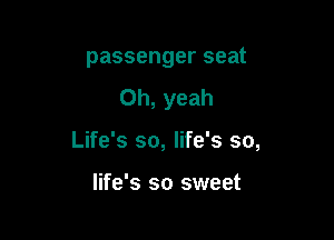 passenger seat
Oh, yeah

Life's so, life's so,

life's so sweet