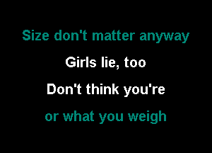 Size don't matter anyway

Girls lie, too

Don't think you're

or what you weigh