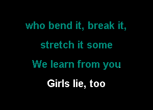 who bend it, break it,

stretch it some

We learn from you

Girls lie, too