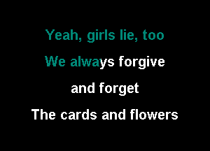 Yeah, girls lie, too

We always forgive

and forget

The cards and flowers