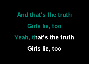 And that's the truth
Girls lie, too

Yeah, thaPs the truth

Girls lie, too