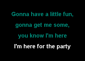 Gonna have a little fun,
gonna get me some,

you know I'm here

I'm here for the party