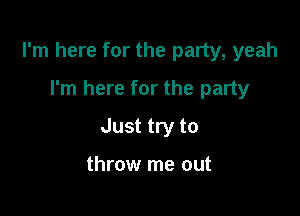 I'm here for the party, yeah

I'm here for the party
Just try to

throw me out