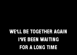 WE'LL BE TOGETHER AGAIN
I'VE BEEN WAITING
FOR A LONG TIME
