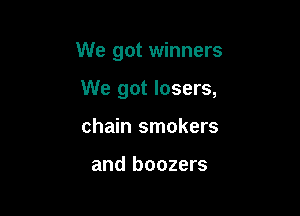 We got winners

We got losers,
chain smokers

and boozers