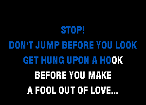 STOP!

DON'T JUMP BEFORE YOU LOOK
GET HUNG UPON A HOOK
BEFORE YOU MAKE
A FOOL OUT OF LOVE...