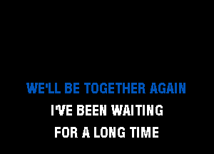 WE'LL BE TOGETHER AGAIN
I'VE BEEN WAITING
FOR A LONG TIME