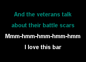 And the veterans talk
about their battle scars
Mmmmmmmmmmmmmmm

I love this bar