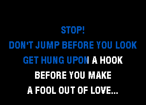 STOP!

DON'T JUMP BEFORE YOU LOOK
GET HUNG UPON A HOOK
BEFORE YOU MAKE
A FOOL OUT OF LOVE...