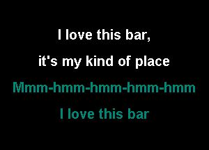 I love this bar,

it's my kind of place

Mmmhmmhmmmmmmmm

I love this bar